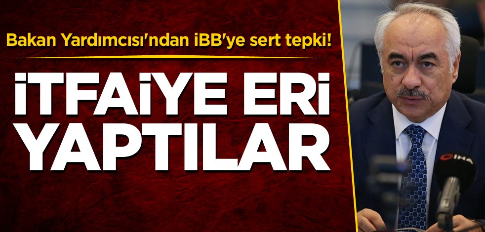 Bakan Yardımcısı'ndan İBB'ye sert tepki! İtfaiye eri yaptılar