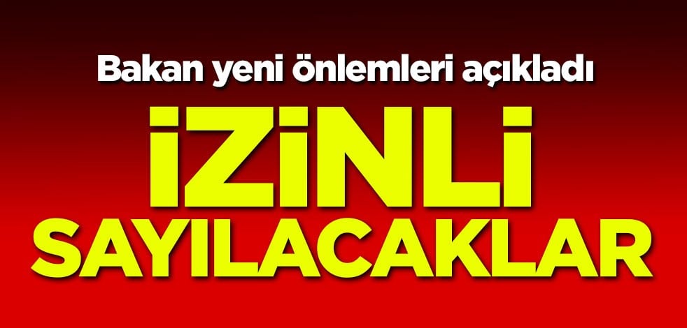 Bakan yeni önlemleri açıkladı: İzinli sayılacaklar