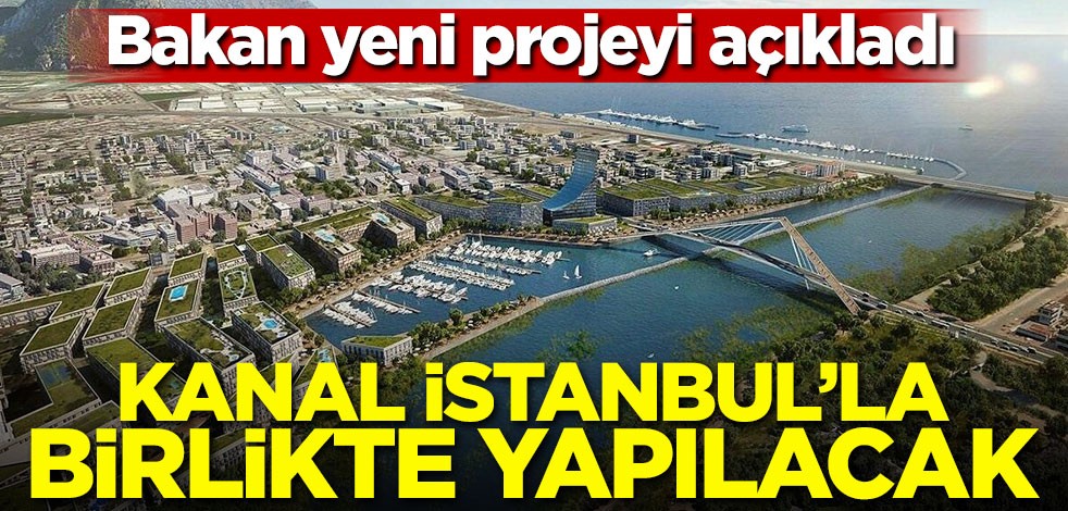 Bakan yeni projeyi açıkladı! Kanal İstanbul'la birlikte yapılacak