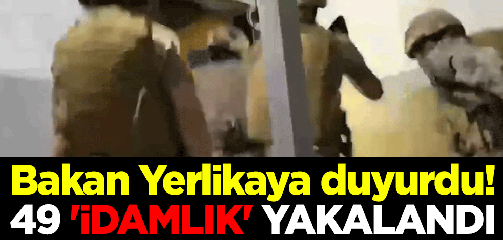 Bakan Yerlikaya duyurdu! 49 'idamlık' yakalandı