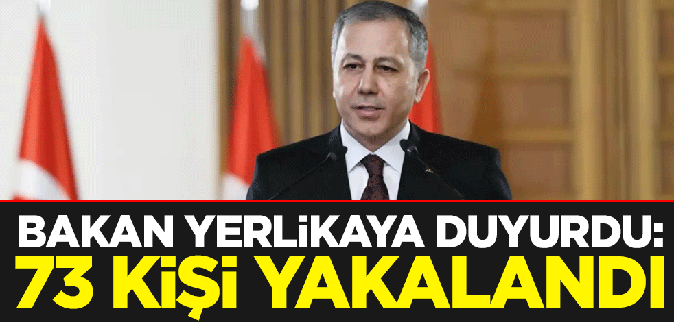 Bakan Yerlikaya duyurdu: 73 kişi yakalandı