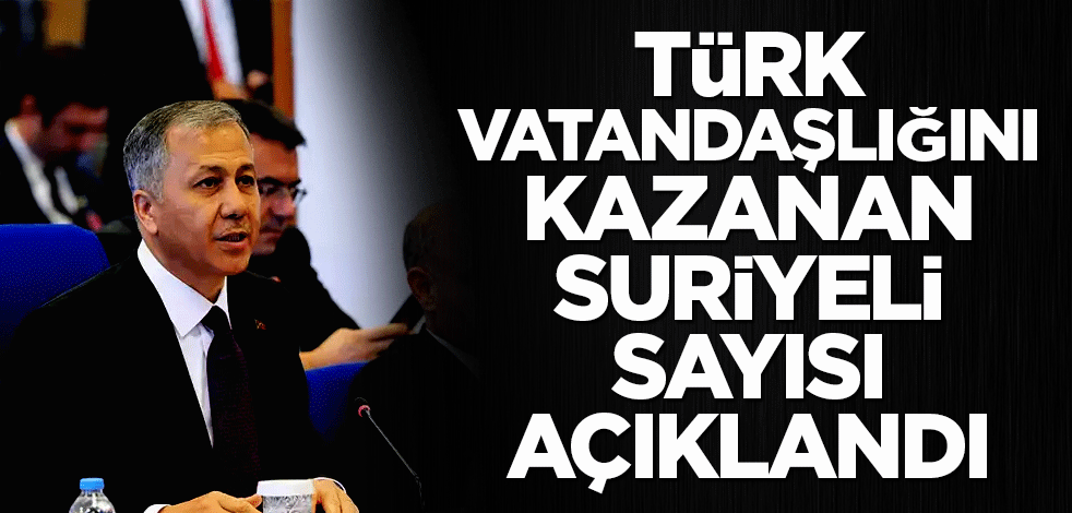 Bakan Yerlikaya Türk vatandaşlığını kazanan Suriyeli sayısını açıkladı