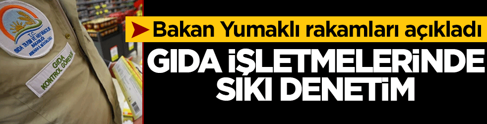 Bakan Yumaklı rakamları açıkladı: Gıda işletmelerinde sıkı denetim
