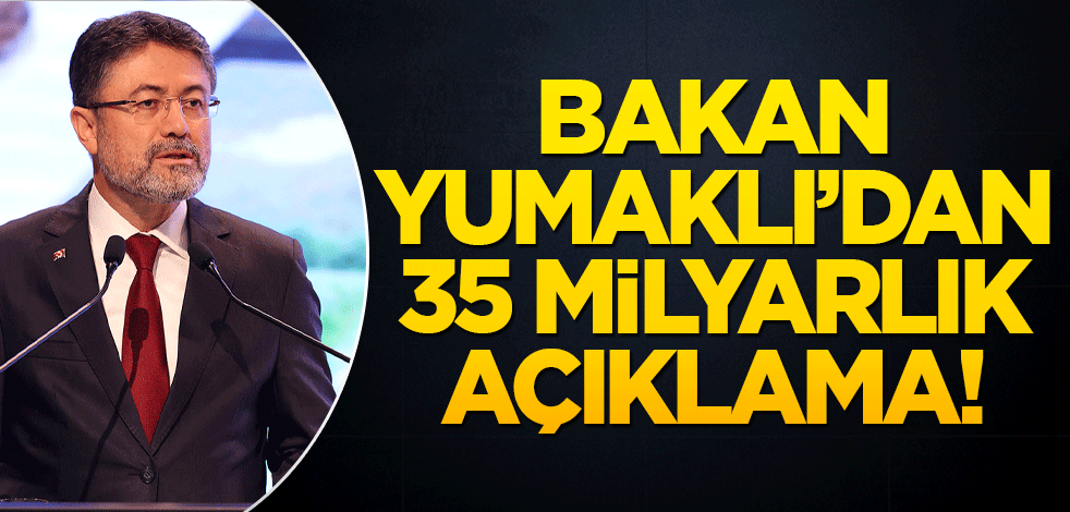 Bakan Yumaklı’dan 35 milyarlık açıklama!