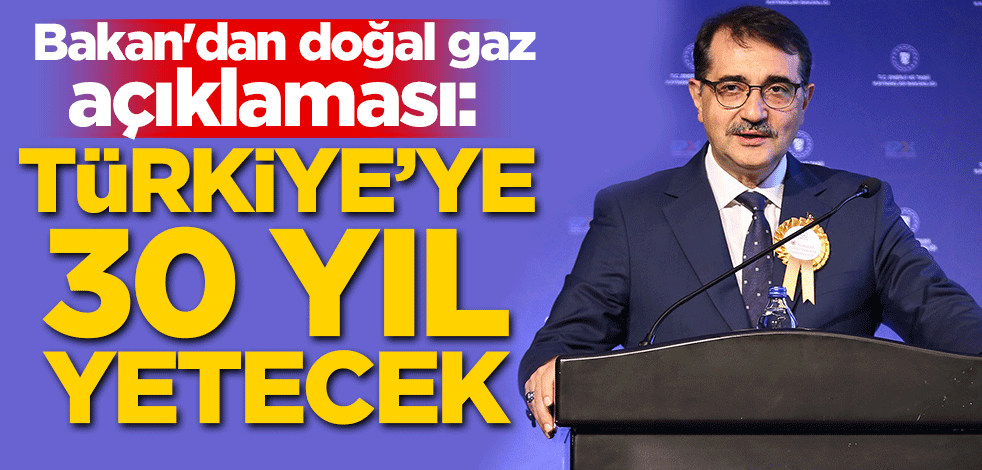 Bakan'dan doğal gaz açıklaması: Türkiye'ye 30 yıl yetecek