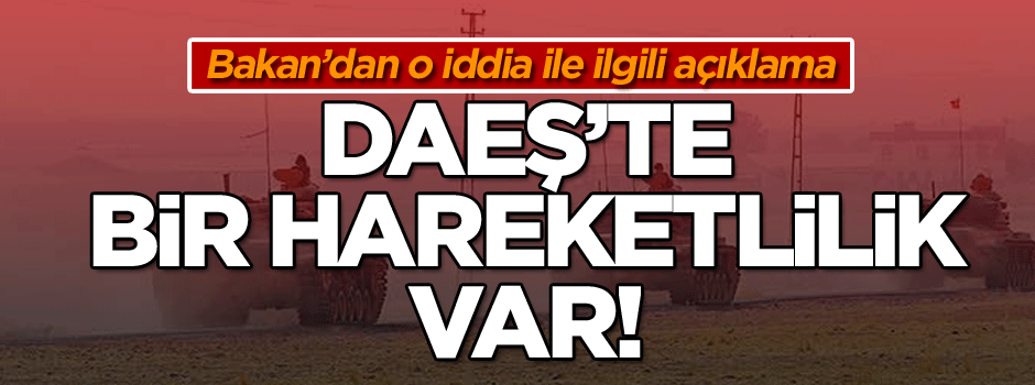 Bakan’dan o iddia ile ilgili açıklama: DAEŞ’te bir hareketlilik var!