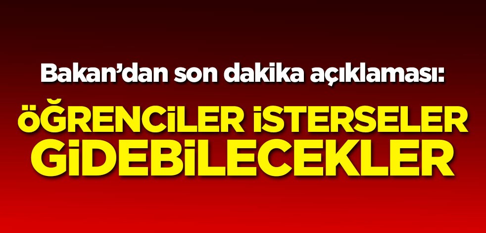 Bakan'dan son dakika açıklaması: Öğrenciler isterseler gidebilecekler