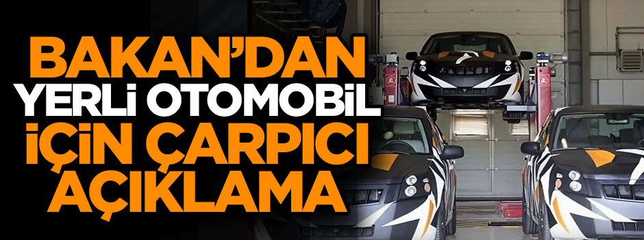 Bakan'dan Yerli otomobil için çarpıcı açıklama