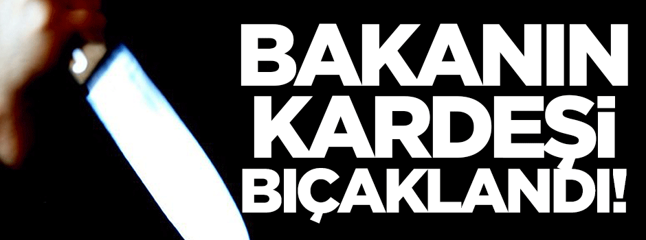 Bakanın kardeşi bıçaklandı!