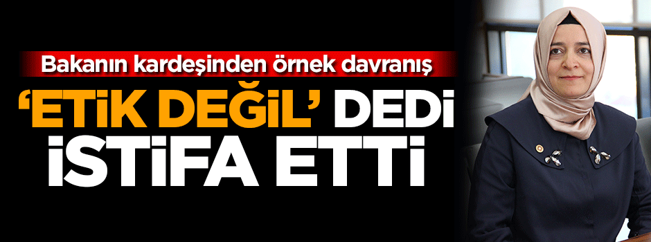 Bakanın kardeşi 'etik değil' dedi istifa etti