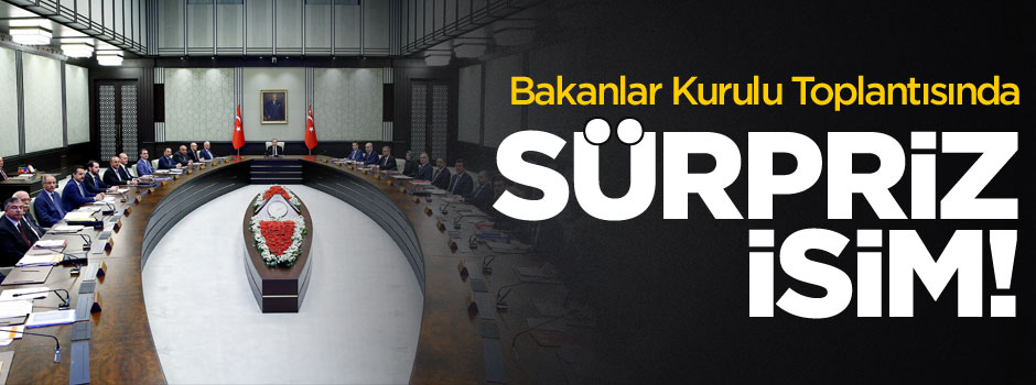 Bakanlar Kurulu toplantısında sürpriz isim!