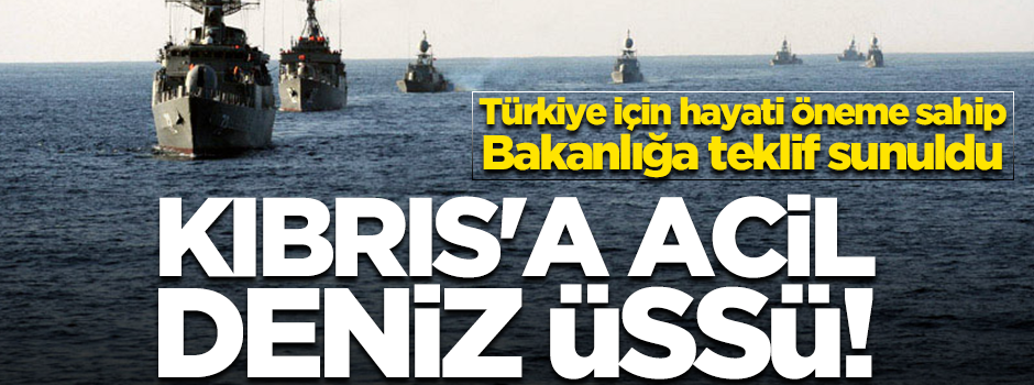 Dışişleri Bakanlığı’na sunuldu... Kıbrıs'a acil deniz üssü!
