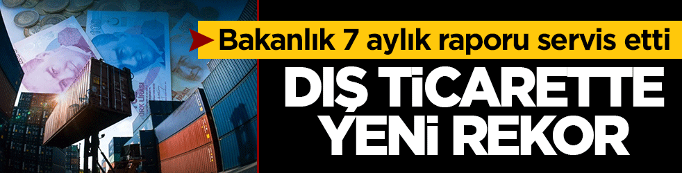 Bakanlık 7 aylık raporu servis etti: Dış ticarette yeni rekor