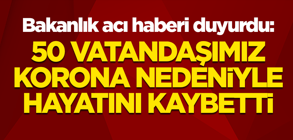 Bakanlık acı haberi duyurdu: 50 vatandaşımız koronavirüs nedeniyle öldü