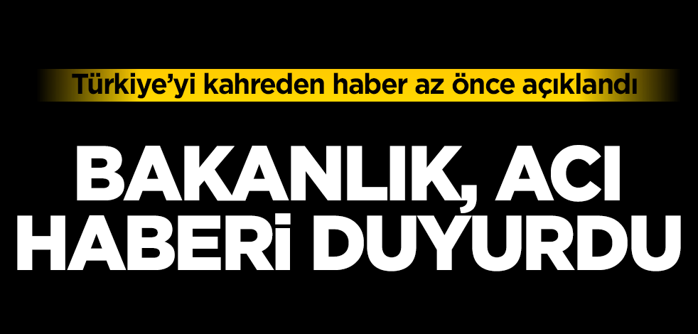 Bakanlık, acı haberi duyurdu! Türkiye’yi kahreden gelişme az önce açıklandı