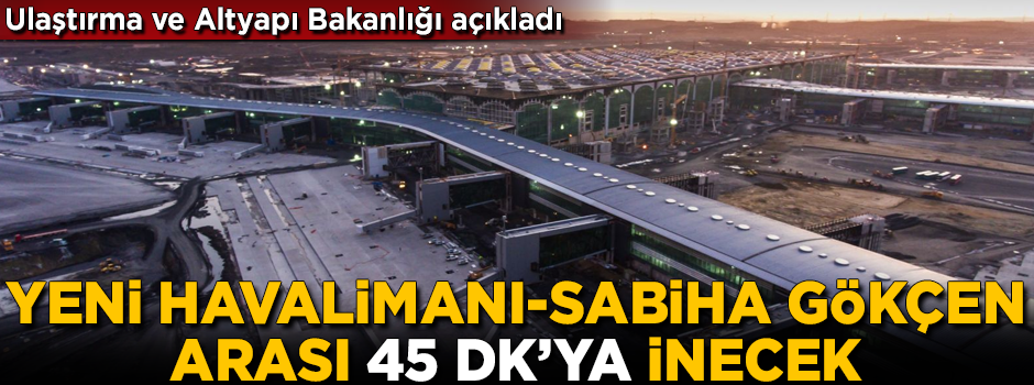 Bakanlık açıkladı! Yeni Havalimanı-Sabiha Gökçen arası, 45 dakika olacak