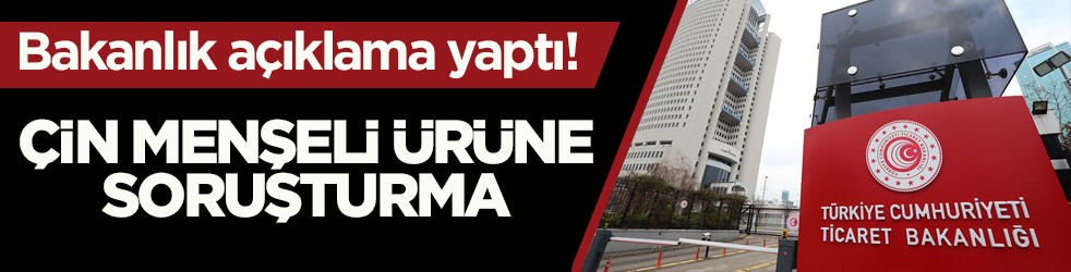 Bakanlık açıklama yaptı! Çin menşeli ürüne soruşturma