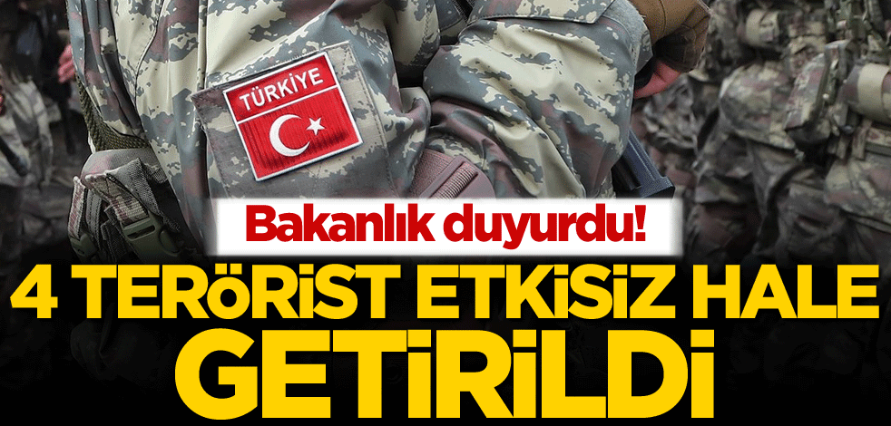 Bakanlık duyurdu! 4 terörist etkisiz hale getirildi