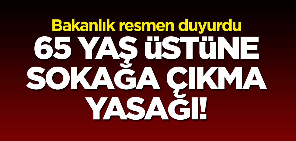 Bakanlık duyurdu: 65 yaş üstüne sokağa çıkma yasağı