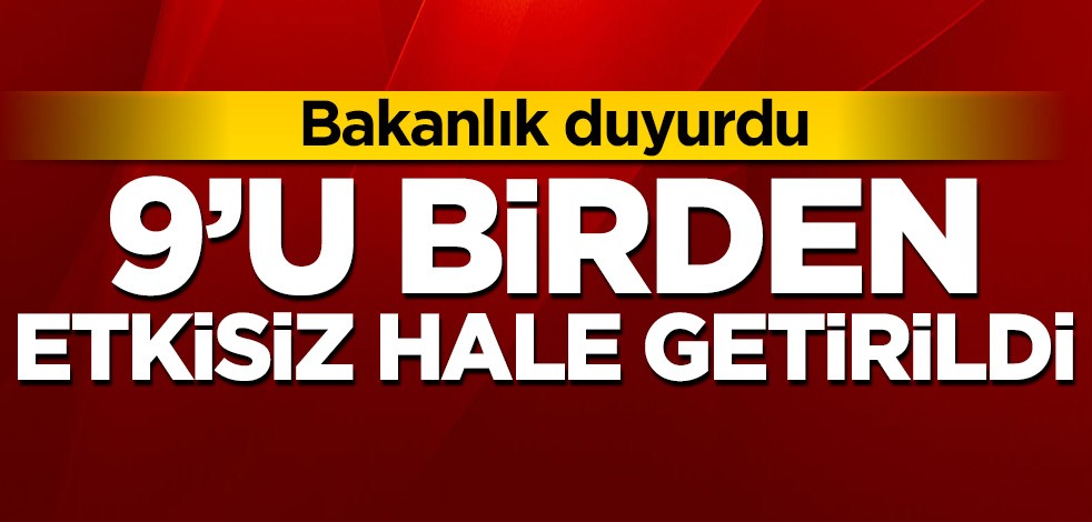 Bakanlık duyurdu! 9'u birden etkisiz hale getirildi