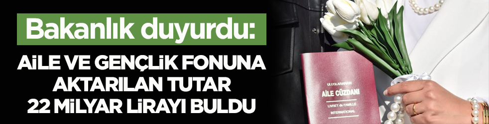 Bakanlık duyurdu: Aile ve Gençlik Fonuna aktarılan tutar 22 milyar lirayı buldu