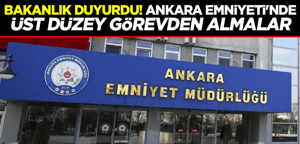 Bakanlık duyurdu! Ankara Emniyeti'nde üst düzey görevden almalar