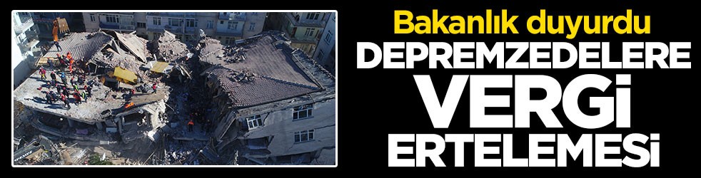 Bakanlık duyurdu: Depremzedelere vergi ertelemesi