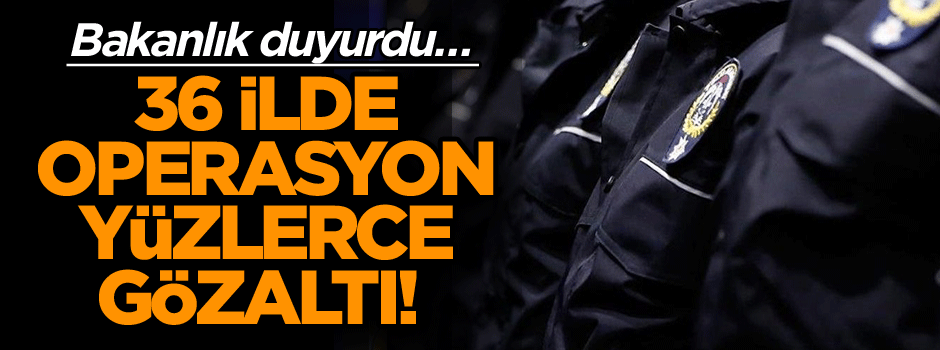 Bakanlık duyurdu… Emniyet düğmeye bastı… 36 ilde operasyon yüzlerce gözaltı!