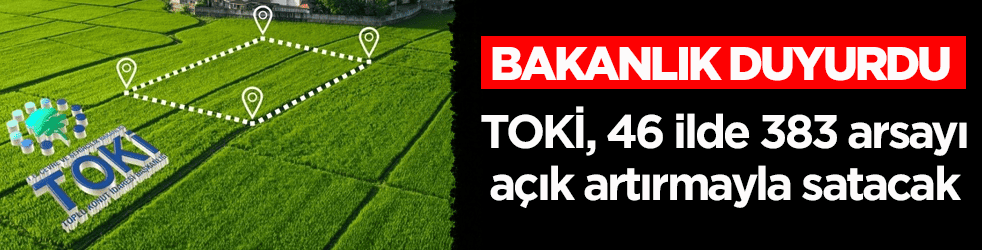 Bakanlık duyurdu: TOKİ, 46 ilde 383 arsayı açık artırmayla satacak