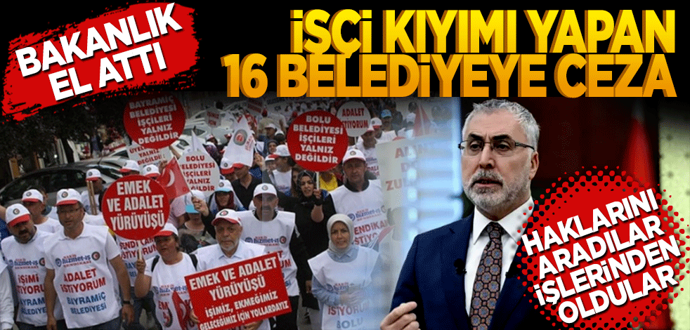 Bakanlık el attı! İşçi kıyımı yapan 16 belediyeye ceza