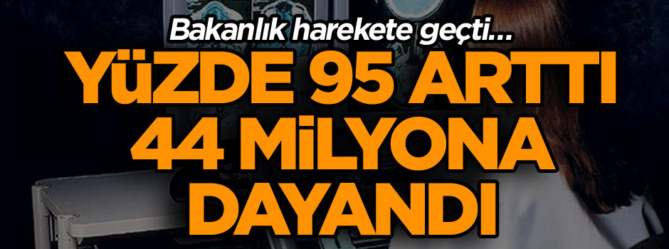 Bakanlık harekete geçti… Yüzde 95 arttı, 44 milyona dayandı