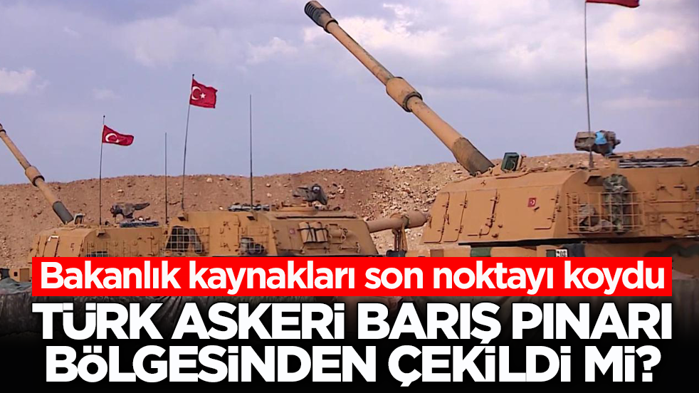 Bakanlık kaynakları son noktayı koydu! Türk askeri Barış Pınarı bölgesinden çekildi mi?