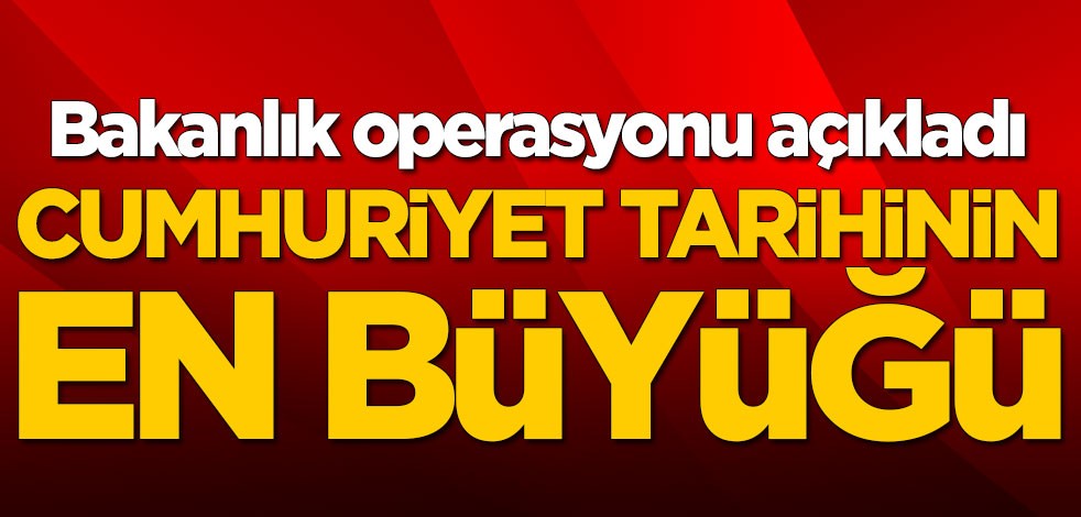 Bakanlık operasyonu açıkladı! Cumhuriyet tarihinin en büyüğü