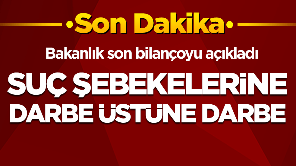 Bakanlık son bilançoyu açıkladı! Suç şebekelerine darbe üstüne darbe!
