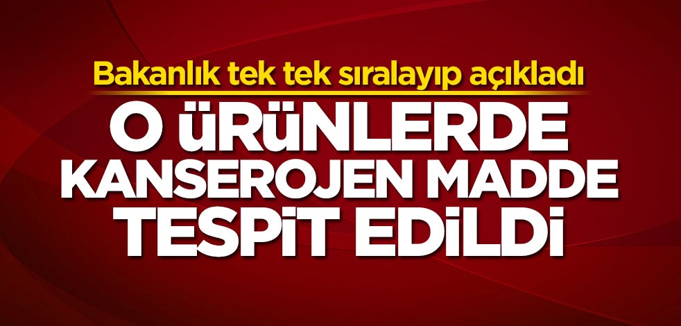 Bakanlık tek tek açıkladı: O ürünlerde kanserojen madde tespit edildi