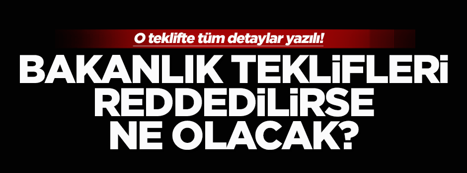 Bakanlık teklifleri reddedilirse ne olacak?