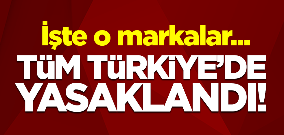 Bakanlık tüm Türkiye'de yasakladı! İşte o markalar...
