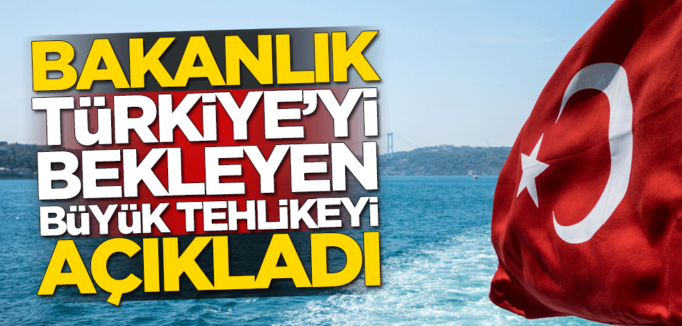 Bakanlık, Türkiye'yi bekleyen büyük tehlikeyi açıkladı