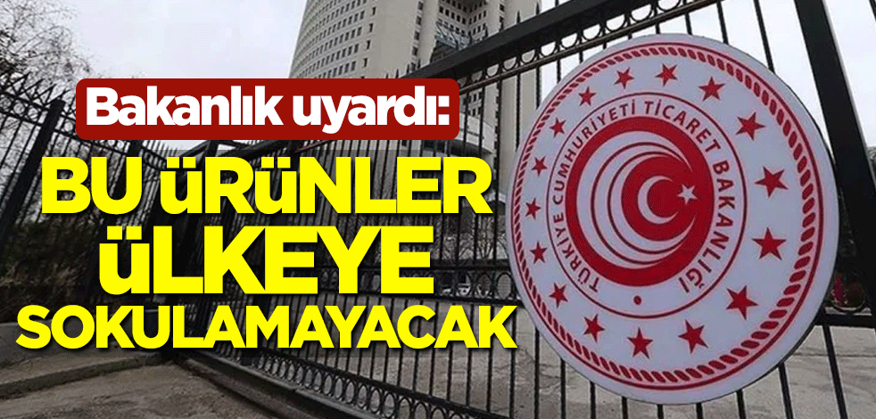 Bakanlık uyardı: Bu ürünler ülkeye sokulamayacak