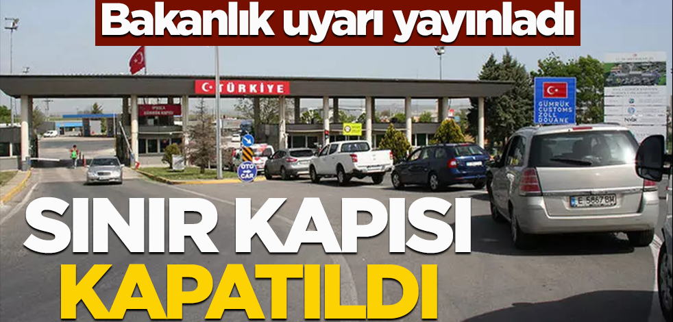 Bakanlık uyarı yayınladı! Sınır kapısı kapatıldı