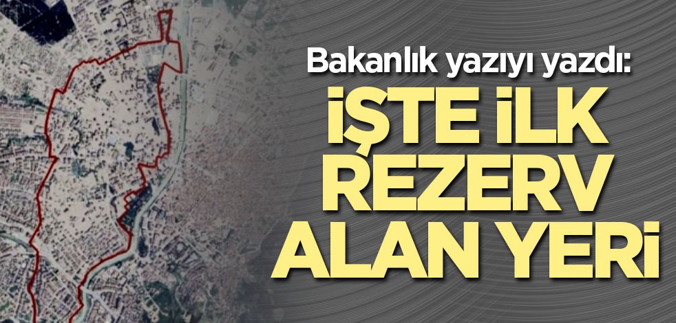 Bakanlık yazıyı yazdı: İşte ilk rezerv alan yeri