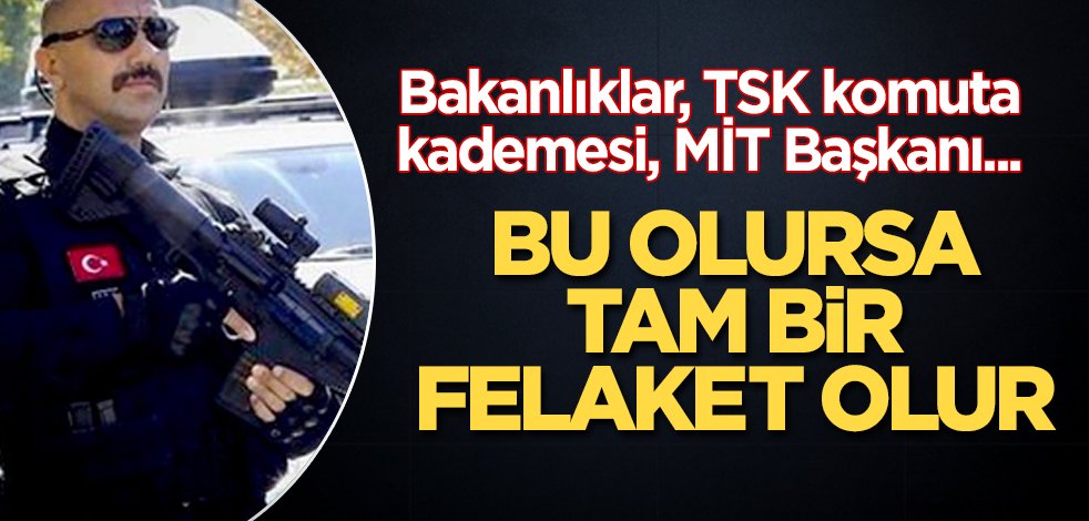 Bakanlıklar, TSK komuta kademesi, MİT Başkanı... Bu olursa tam bir felaket olur