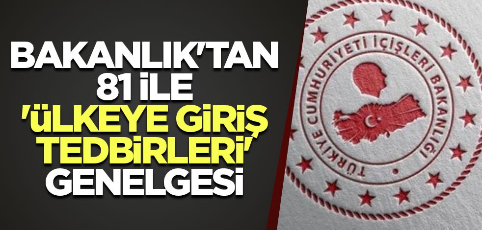 Bakanlık'tan 81 ile 'Ülkeye Giriş Tedbirleri' genelgesi