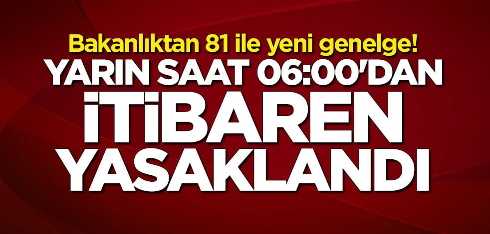 Bakanlıktan 81 ile yeni genelge! Yarın saat 06:00'dan itibaren yasaklandı