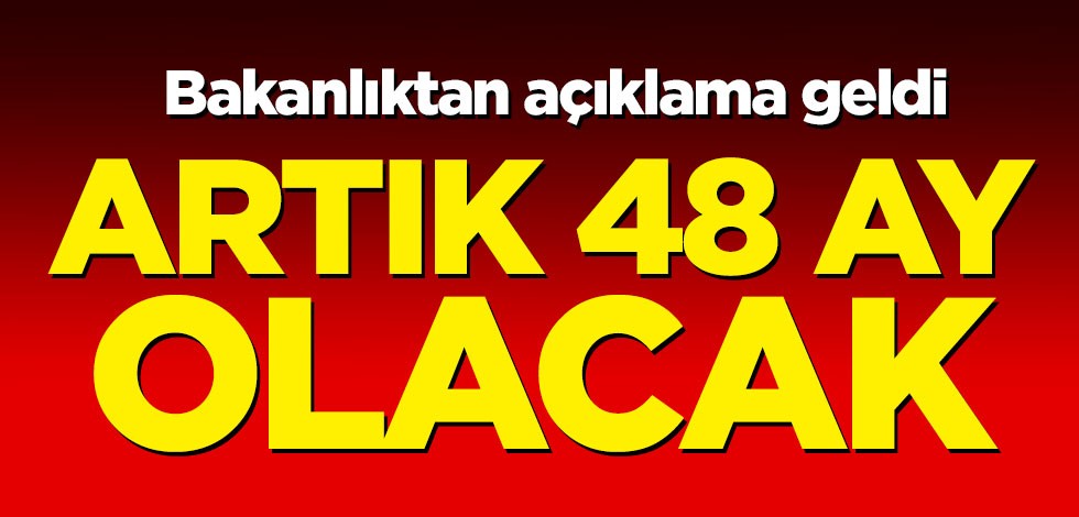 Bakanlıktan açıklama geldi! Artık 48 ay olacak