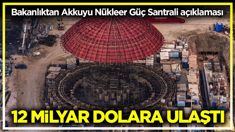 Bakanlıktan Akkuyu Nükleer Güç Santrali açıklaması! 12 milyar dolara ulaştı