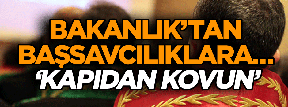 Bakanlık’tan Başsavcılıklara… ‘Kapıdan kovun’