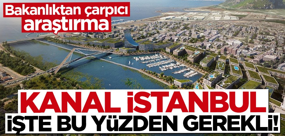 Bakanlıktan çarpıcı araştırma! Kanal İstanbul işte bu yüzden gerekli