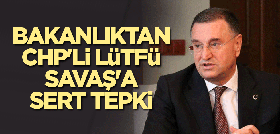 Bakanlıktan CHP'li Lütfü Savaş'a sert tepki