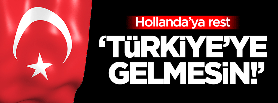 Bakanlıktan Hollanda'ya rest: Türkiye'ye gelmesin!